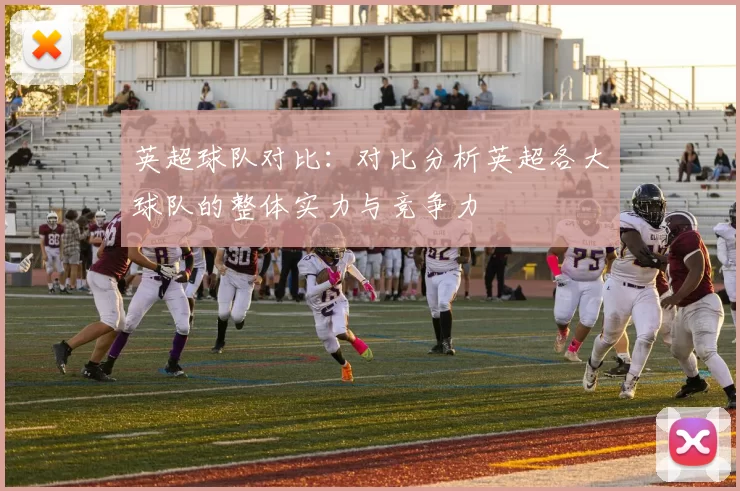 英超球队对比：对比分析英超各大球队的整体实力与竞争力