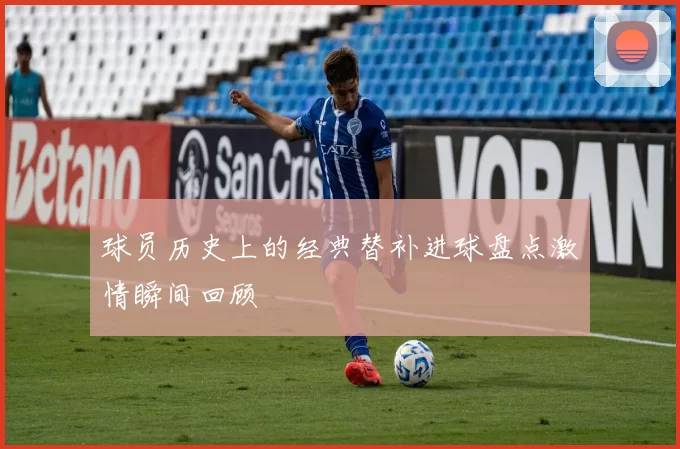 球员历史上的经典替补进球盘点激情瞬间回顾